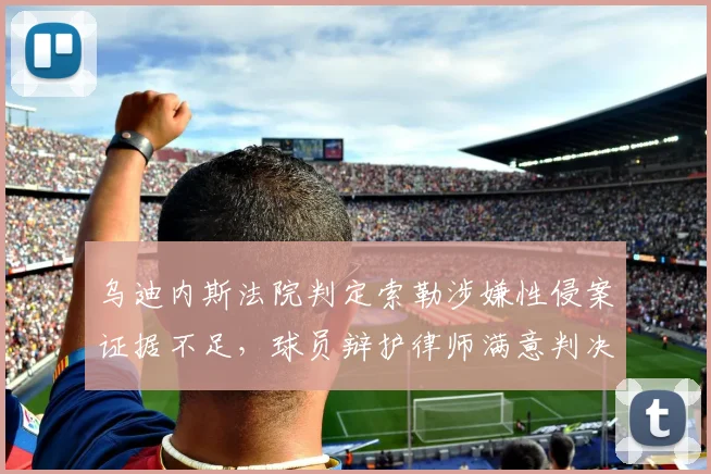 乌迪内斯法院判定索勒涉嫌性侵案证据不足，球员辩护律师满意判决