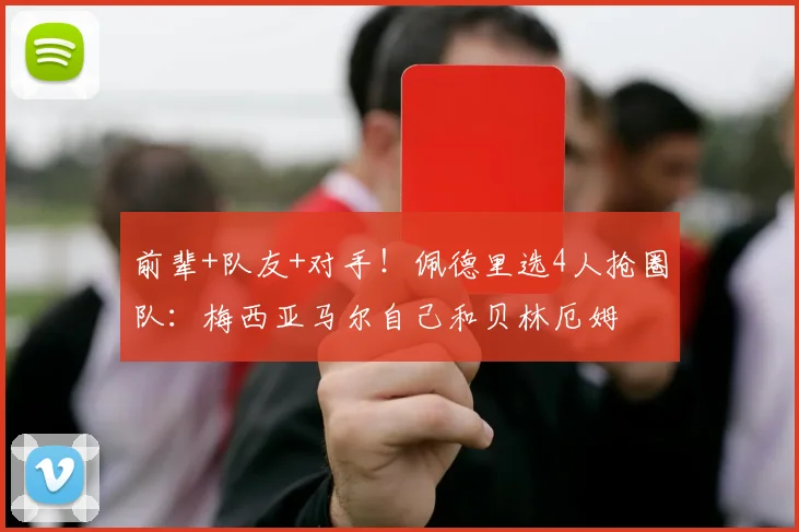 前辈+队友+对手！佩德里选4人抢圈队：梅西亚马尔自己和贝林厄姆
