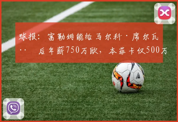 球报：富勒姆能给马尔科·席尔瓦税后年薪750万欧，本菲卡仅500万