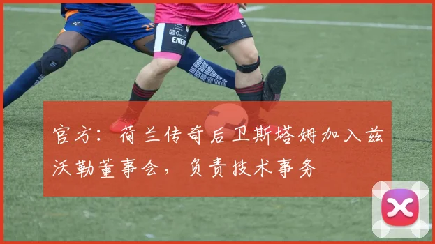 官方：荷兰传奇后卫斯塔姆加入兹沃勒董事会，负责技术事务