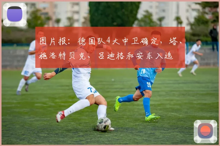 图片报：德国队4大中卫确定，塔、施洛特贝克、吕迪格和安东入选