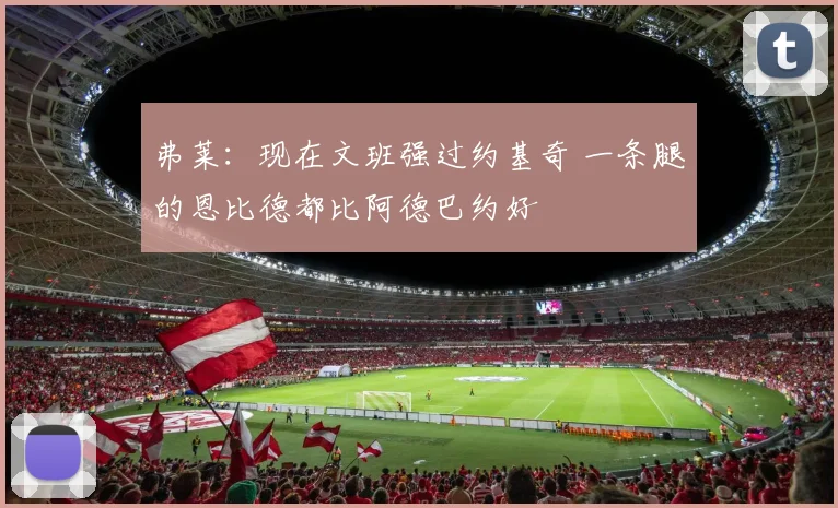 弗莱：现在文班强过约基奇 一条腿的恩比德都比阿德巴约好