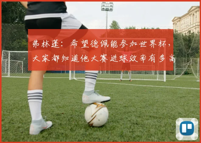 弗林蓬：希望德佩能参加世界杯，大家都知道他大赛进球效率有多高