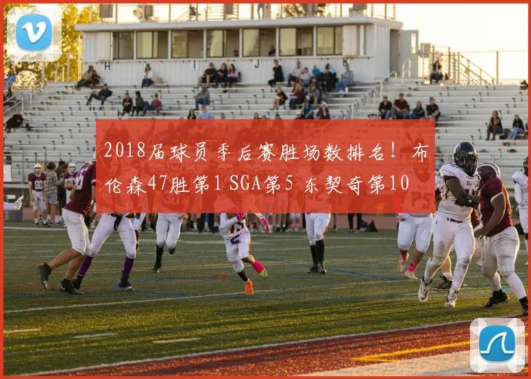 2018届球员季后赛胜场数排名！布伦森47胜第1 SGA第5 东契奇第10